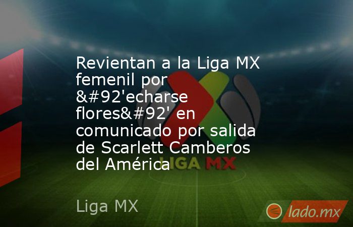 Revientan a la Liga MX femenil por \'echarse flores\' en comunicado por salida de Scarlett Camberos del América. Noticias en tiempo real