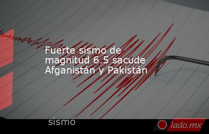 Fuerte sismo de magnitud 6.5 sacude Afganistán y Pakistán. Noticias en tiempo real