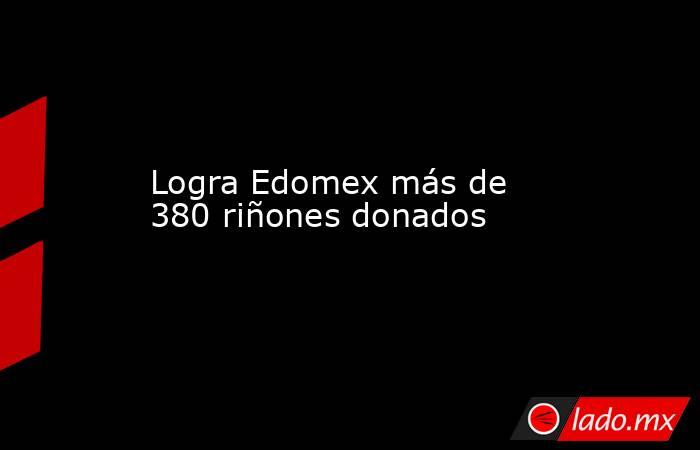 Logra Edomex más de 380 riñones donados. Noticias en tiempo real