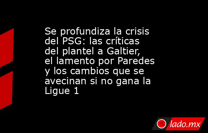 Se profundiza la crisis del PSG: las críticas del plantel a Galtier, el lamento por Paredes y los cambios que se avecinan si no gana la Ligue 1. Noticias en tiempo real