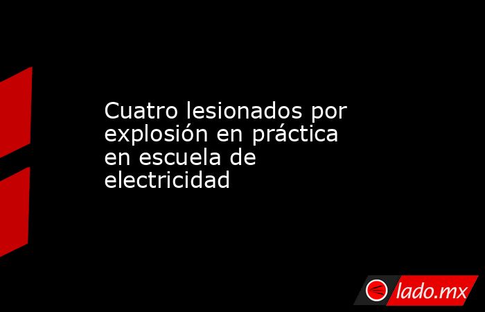 Cuatro lesionados por explosión en práctica en escuela de electricidad. Noticias en tiempo real