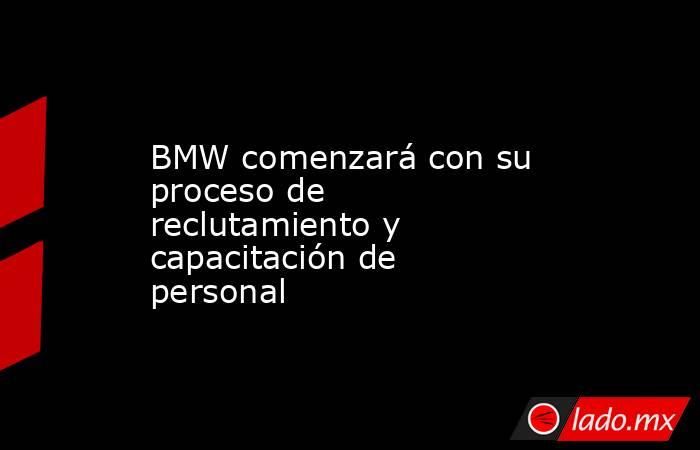 BMW comenzará con su proceso de reclutamiento y capacitación de personal. Noticias en tiempo real