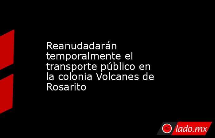 Reanudadarán temporalmente el transporte público en la colonia Volcanes de Rosarito. Noticias en tiempo real