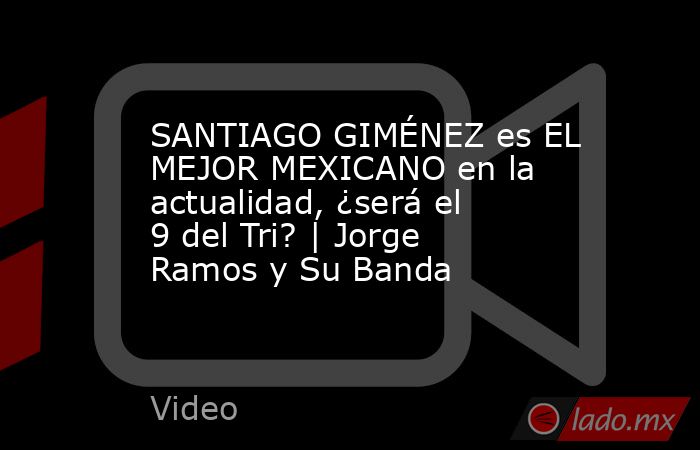 SANTIAGO GIMÉNEZ es EL MEJOR MEXICANO en la actualidad, ¿será el 9 del Tri? | Jorge Ramos y Su Banda. Noticias en tiempo real