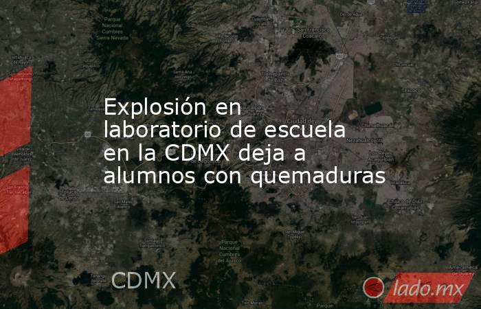 Explosión en laboratorio de escuela en la CDMX deja a alumnos con quemaduras. Noticias en tiempo real