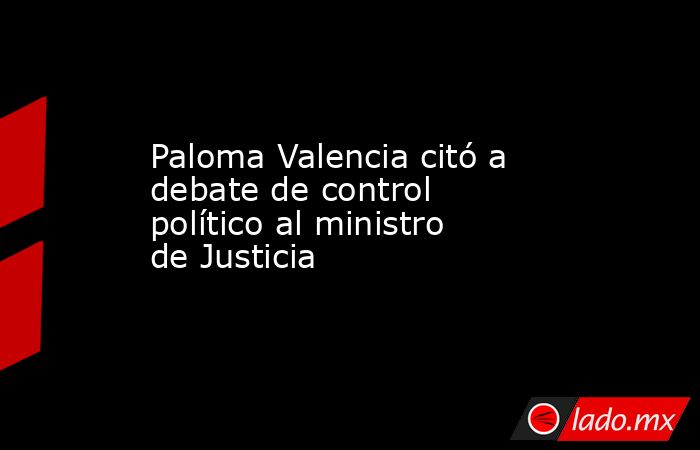 Paloma Valencia citó a debate de control político al ministro de Justicia. Noticias en tiempo real
