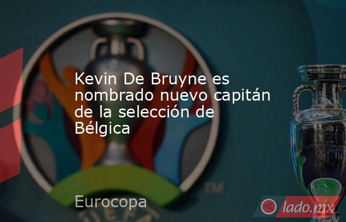 Kevin De Bruyne es nombrado nuevo capitán de la selección de Bélgica. Noticias en tiempo real