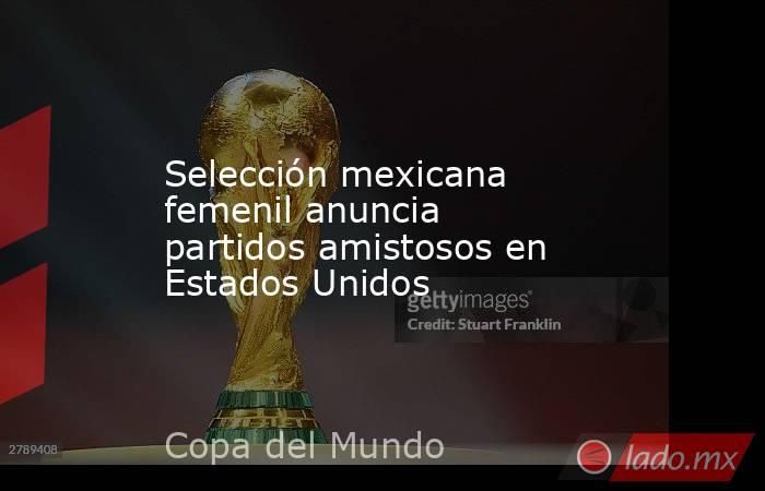 Selección mexicana femenil anuncia partidos amistosos en Estados Unidos. Noticias en tiempo real