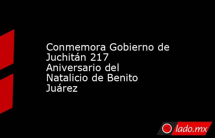 Conmemora Gobierno de Juchitán 217 Aniversario del Natalicio de Benito Juárez. Noticias en tiempo real