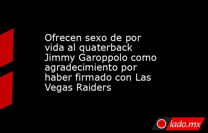Ofrecen sexo de por vida al quaterback Jimmy Garoppolo como agradecimiento por haber firmado con Las Vegas Raiders. Noticias en tiempo real