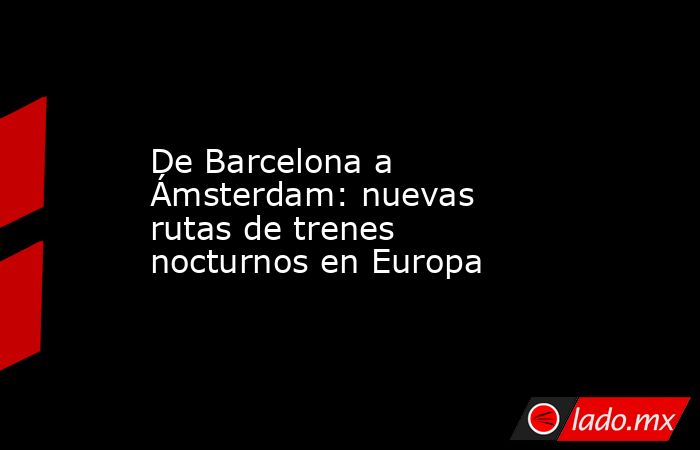 De Barcelona a Ámsterdam: nuevas rutas de trenes nocturnos en Europa. Noticias en tiempo real