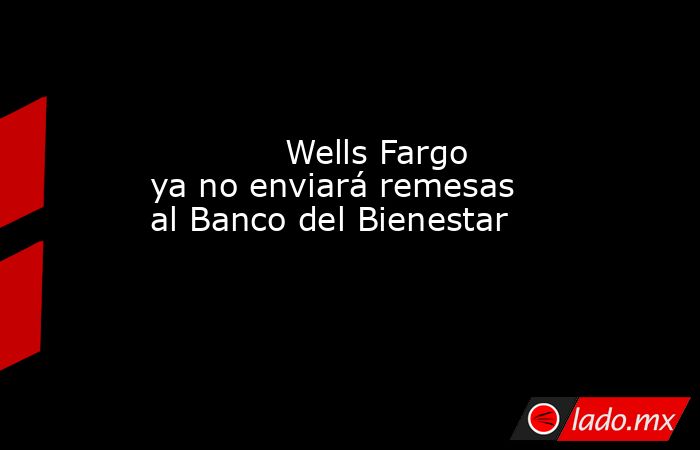             Wells Fargo ya no enviará remesas al Banco del Bienestar            . Noticias en tiempo real