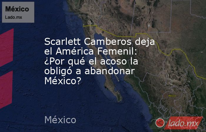 Scarlett Camberos deja el América Femenil: ¿Por qué el acoso la obligó a abandonar México?. Noticias en tiempo real