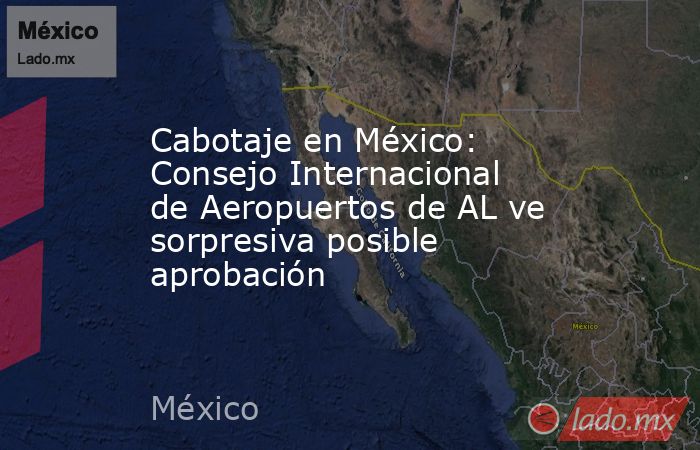 Cabotaje en México: Consejo Internacional de Aeropuertos de AL ve sorpresiva posible aprobación. Noticias en tiempo real