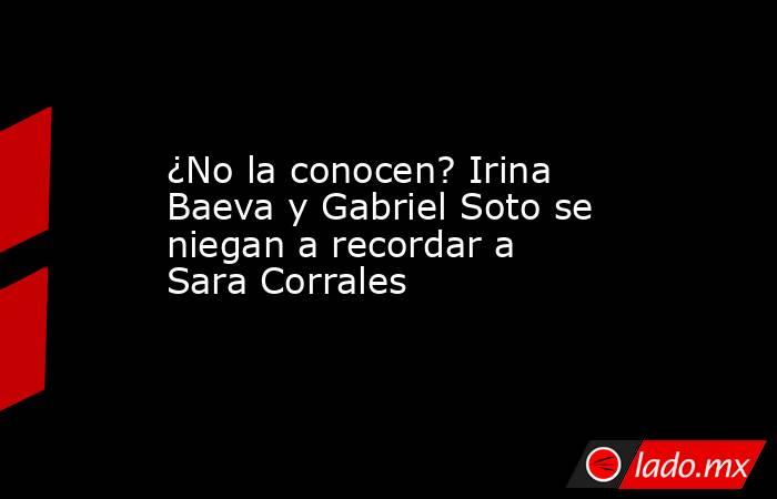 ¿No la conocen? Irina Baeva y Gabriel Soto se niegan a recordar a Sara Corrales. Noticias en tiempo real