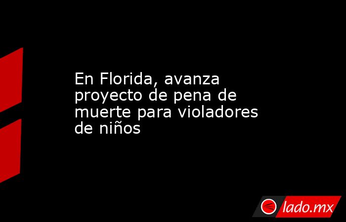 En Florida, avanza proyecto de pena de muerte para violadores de niños. Noticias en tiempo real