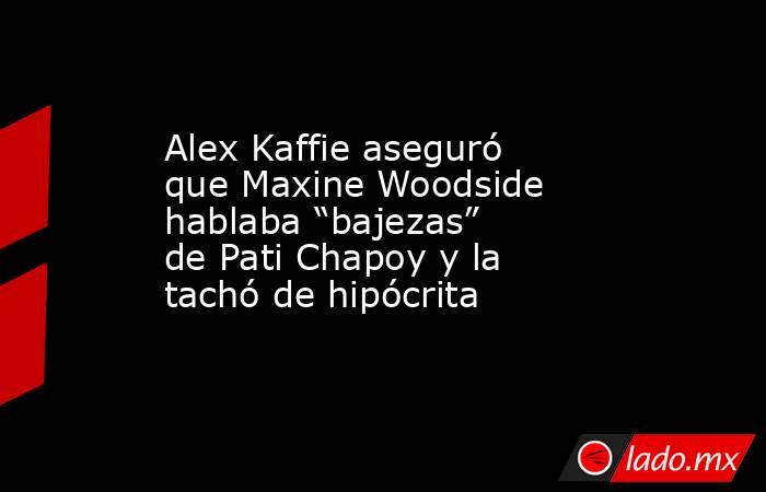 Alex Kaffie aseguró que Maxine Woodside hablaba “bajezas” de Pati Chapoy y la tachó de hipócrita. Noticias en tiempo real