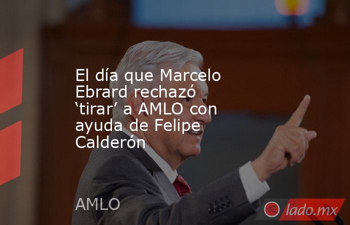 El día que Marcelo Ebrard rechazó ‘tirar’ a AMLO con ayuda de Felipe Calderón. Noticias en tiempo real