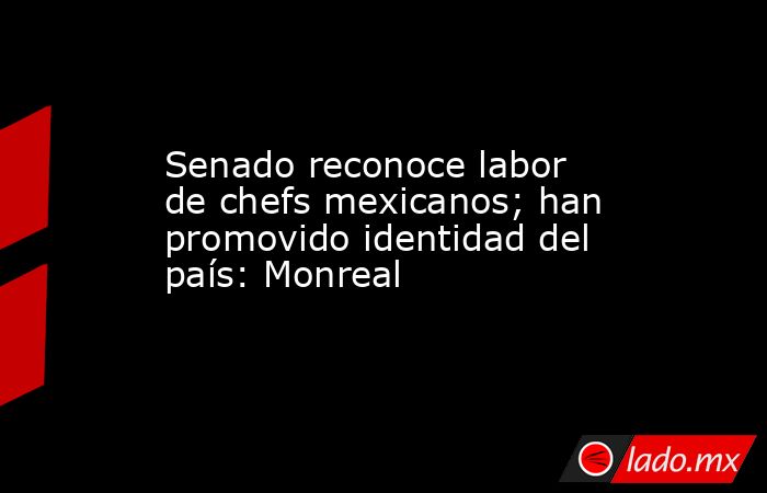 Senado reconoce labor de chefs mexicanos; han promovido identidad del país: Monreal. Noticias en tiempo real