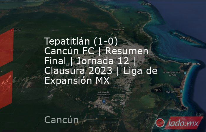 Tepatitlán (1-0) Cancún FC | Resumen Final | Jornada 12 | Clausura 2023 | Liga de Expansión MX. Noticias en tiempo real