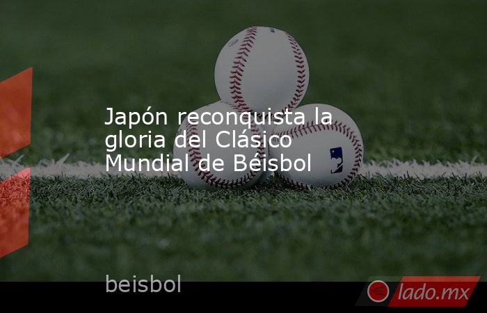 Japón reconquista la gloria del Clásico Mundial de Béisbol. Noticias en tiempo real