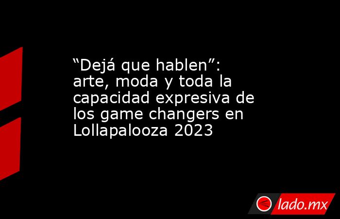 “Dejá que hablen”: arte, moda y toda la capacidad expresiva de los game changers en Lollapalooza 2023. Noticias en tiempo real