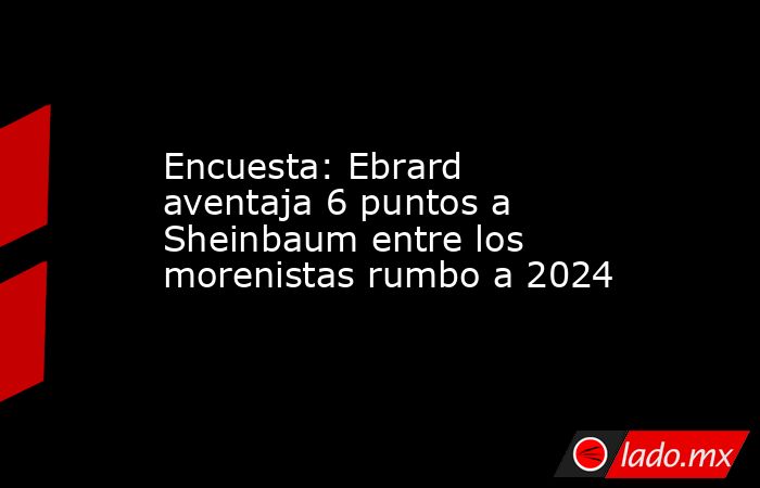 Encuesta: Ebrard aventaja 6 puntos a Sheinbaum entre los morenistas rumbo a 2024. Noticias en tiempo real