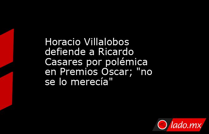 Horacio Villalobos defiende a Ricardo Casares por polémica en Premios Oscar; 