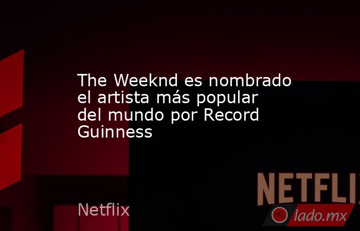 The Weeknd es nombrado el artista más popular del mundo por Record Guinness. Noticias en tiempo real