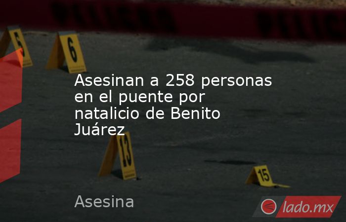 Asesinan a 258 personas en el puente por natalicio de Benito Juárez. Noticias en tiempo real