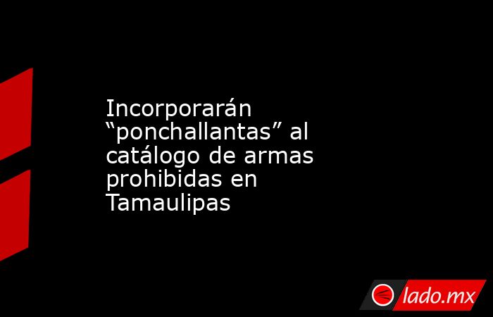 Incorporarán “ponchallantas” al catálogo de armas prohibidas en Tamaulipas. Noticias en tiempo real
