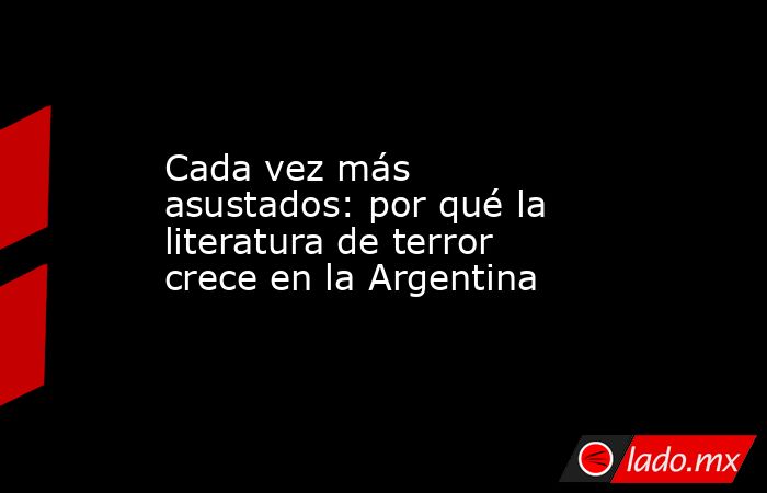 Cada vez más asustados: por qué la literatura de terror crece en la Argentina. Noticias en tiempo real
