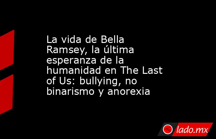 La vida de Bella Ramsey, la última esperanza de la humanidad en The Last of Us: bullying, no binarismo y anorexia. Noticias en tiempo real