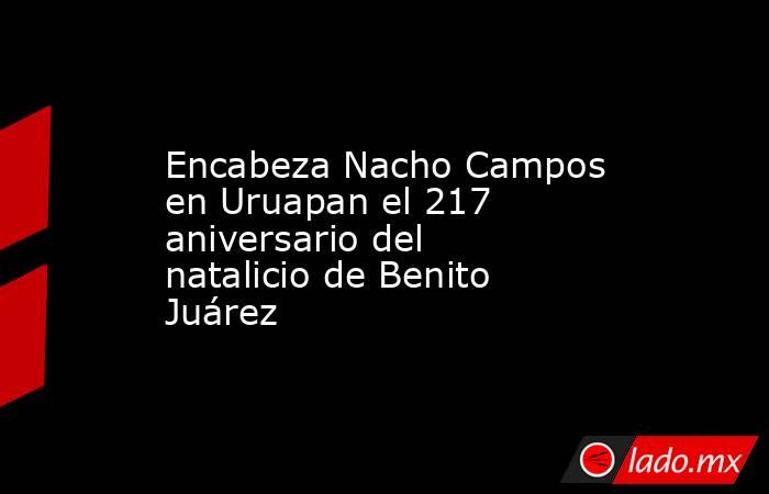 Encabeza Nacho Campos en Uruapan el 217 aniversario del natalicio de Benito Juárez. Noticias en tiempo real