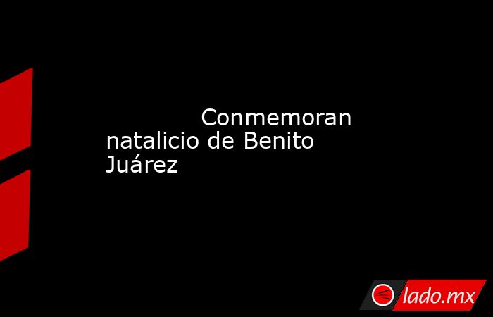             Conmemoran natalicio de Benito Juárez            . Noticias en tiempo real