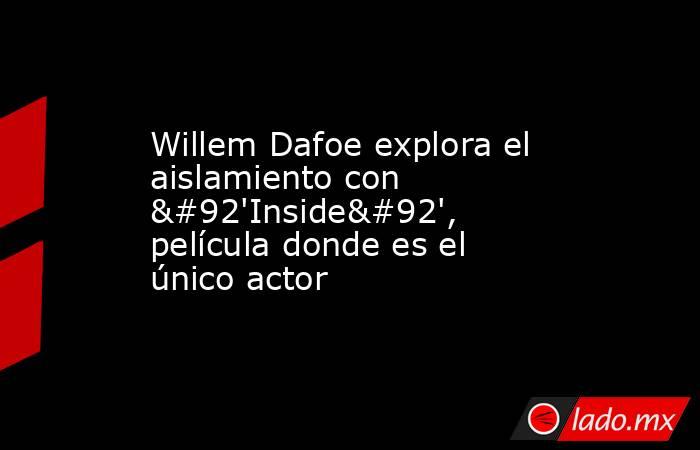 Willem Dafoe explora el aislamiento con \'Inside\', película donde es el único actor. Noticias en tiempo real