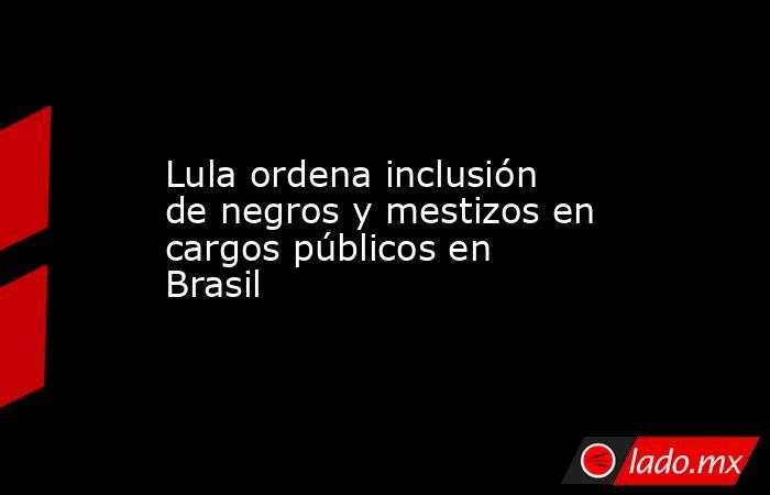 Lula ordena inclusión de negros y mestizos en cargos públicos en Brasil. Noticias en tiempo real