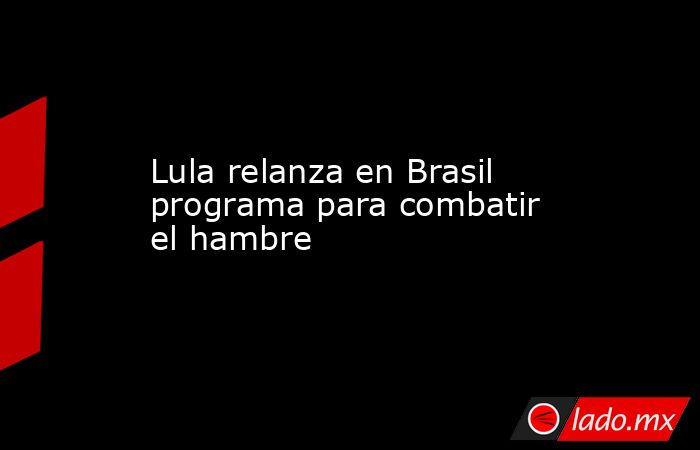 Lula relanza en Brasil programa para combatir el hambre. Noticias en tiempo real