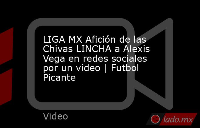 LIGA MX Afición de las Chivas LINCHA a Alexis Vega en redes sociales por un video | Futbol Picante. Noticias en tiempo real