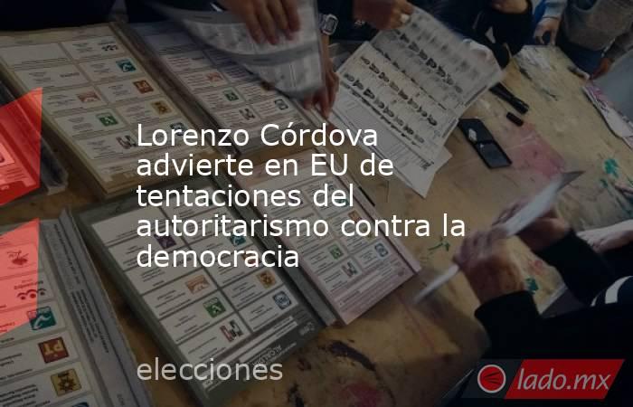 Lorenzo Córdova advierte en EU de tentaciones del autoritarismo contra la democracia. Noticias en tiempo real