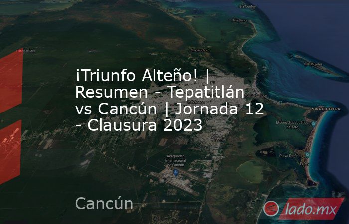 ¡Triunfo Alteño! | Resumen - Tepatitlán vs Cancún | Jornada 12 - Clausura 2023. Noticias en tiempo real