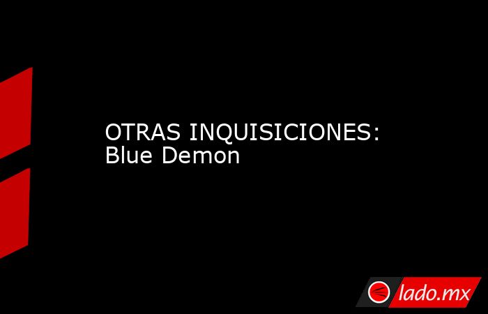 OTRAS INQUISICIONES: Blue Demon. Noticias en tiempo real