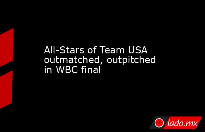 All-Stars of Team USA outmatched, outpitched in WBC final. Noticias en tiempo real