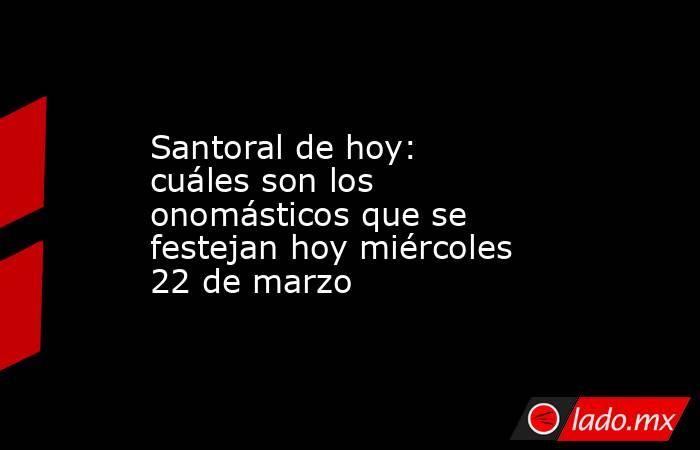 Santoral de hoy: cuáles son los onomásticos que se festejan hoy miércoles 22 de marzo. Noticias en tiempo real