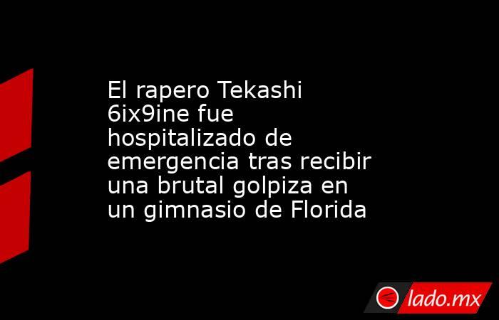 El rapero Tekashi 6ix9ine fue hospitalizado de emergencia tras recibir una brutal golpiza en un gimnasio de Florida. Noticias en tiempo real