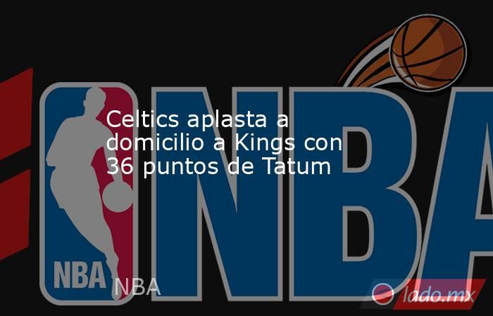 Celtics aplasta a domicilio a Kings con 36 puntos de Tatum. Noticias en tiempo real