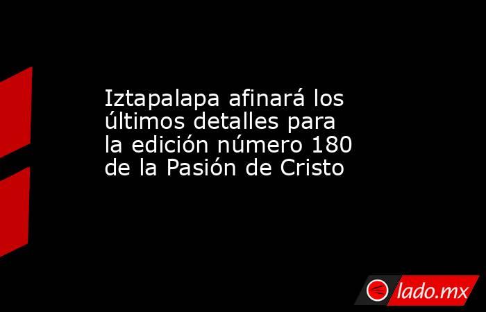 Iztapalapa afinará los últimos detalles para la edición número 180 de la Pasión de Cristo . Noticias en tiempo real