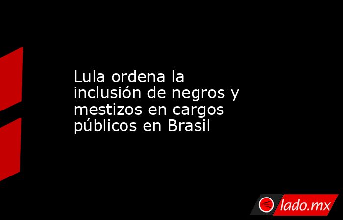 Lula ordena la inclusión de negros y mestizos en cargos públicos en Brasil. Noticias en tiempo real