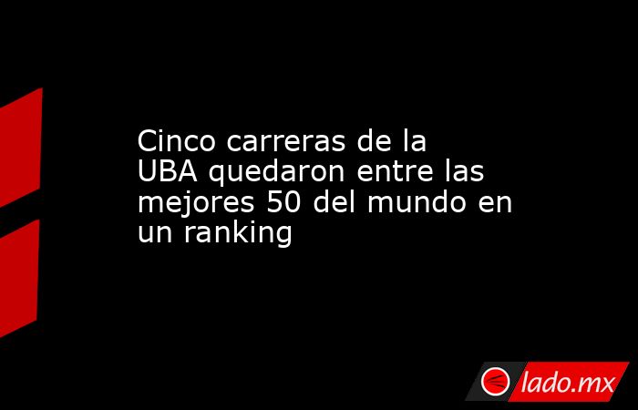 Cinco carreras de la UBA quedaron entre las mejores 50 del mundo en un ranking. Noticias en tiempo real