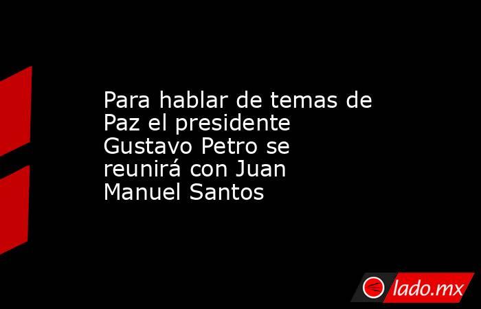 Para hablar de temas de Paz el presidente Gustavo Petro se reunirá con Juan Manuel Santos. Noticias en tiempo real